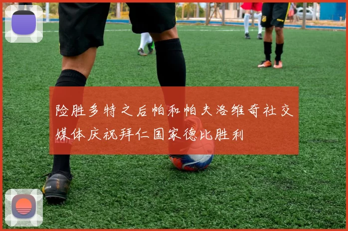 险胜多特之后帕和帕夫洛维奇社交媒体庆祝拜仁国家德比胜利