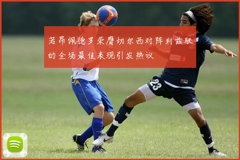 若昂佩德罗荣膺切尔西对阵利兹联的全场最佳表现引发热议