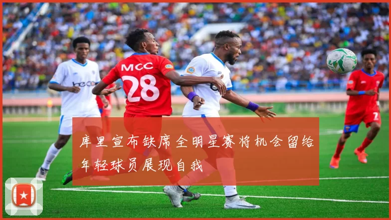 库里宣布缺席全明星赛将机会留给年轻球员展现自我