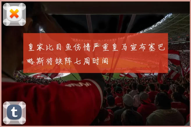 皇家比目鱼伤情严重皇马宣布塞巴略斯将缺阵七周时间