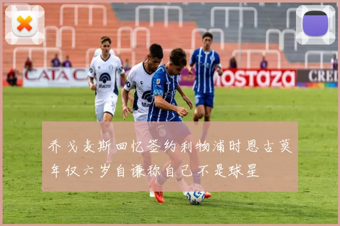乔戈麦斯回忆签约利物浦时恩古莫年仅六岁自谦称自己不是球星