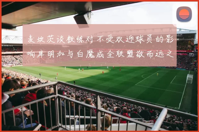 麦坎茨谈教练对不受欢迎球员的影响库明加与白魔成全联盟敬而远之的例证