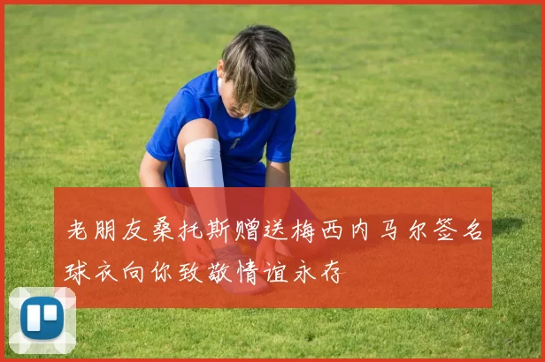 老朋友桑托斯赠送梅西内马尔签名球衣向你致敬情谊永存