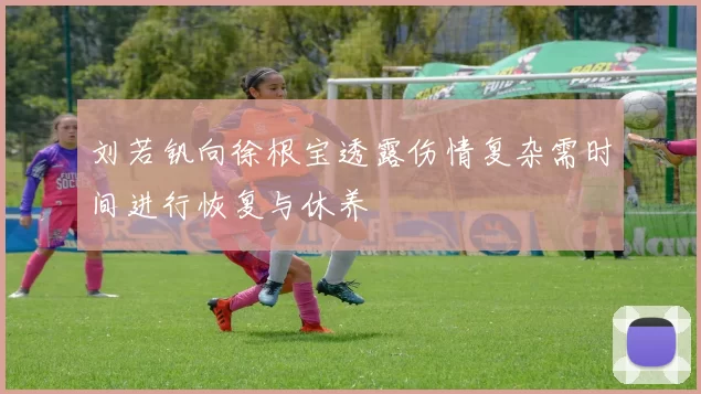 刘若钒向徐根宝透露伤情复杂需时间进行恢复与休养