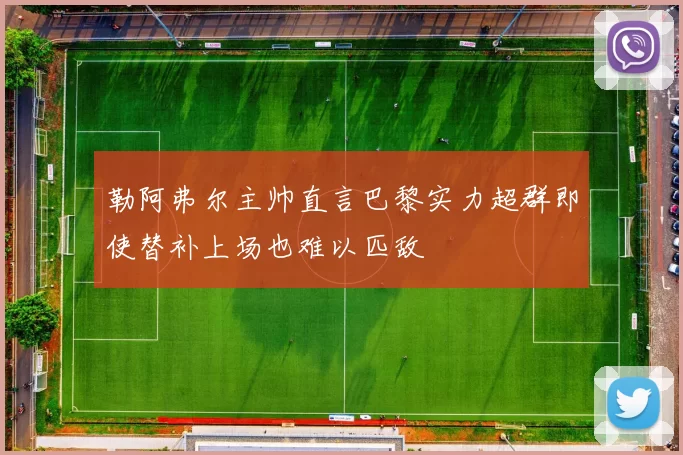 勒阿弗尔主帅直言巴黎实力超群即使替补上场也难以匹敌