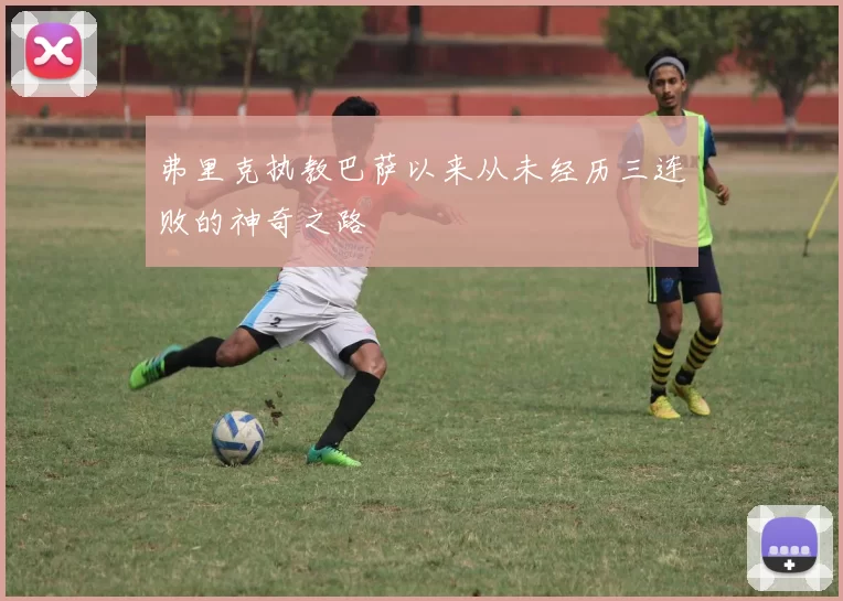 弗里克执教巴萨以来从未经历三连败的神奇之路