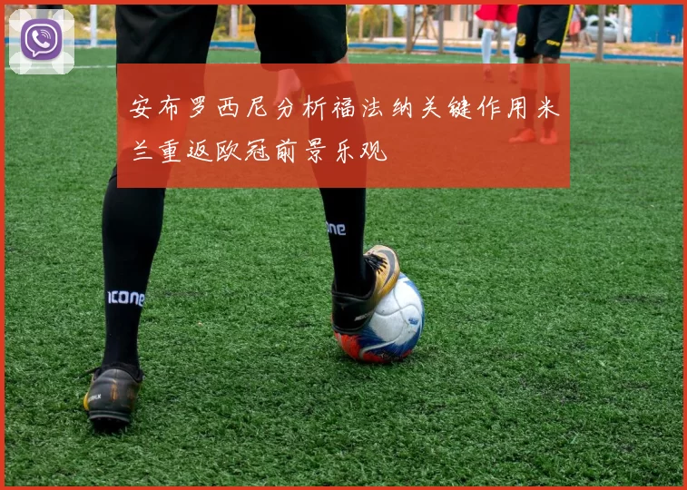 安布罗西尼分析福法纳关键作用米兰重返欧冠前景乐观