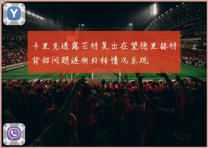 卡里克透露芒特复出在望德里赫特背部问题逐渐好转情况乐观