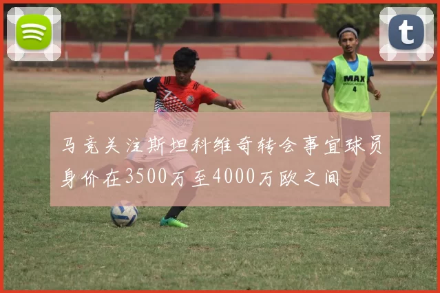 马竞关注斯坦科维奇转会事宜球员身价在3500万至4000万欧之间