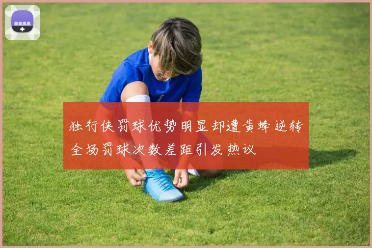 独行侠罚球优势明显却遭黄蜂逆转全场罚球次数差距引发热议