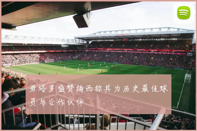 劳塔罗盛赞梅西称其为历史最佳球员与合作伙伴