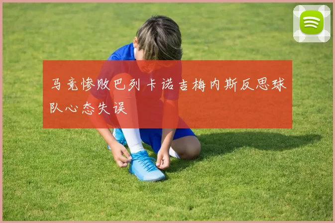 马竞惨败巴列卡诺吉梅内斯反思球队心态失误