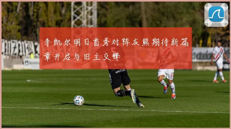 李凯尔明日首秀对阵灰熊期待新篇章开启与旧主交锋