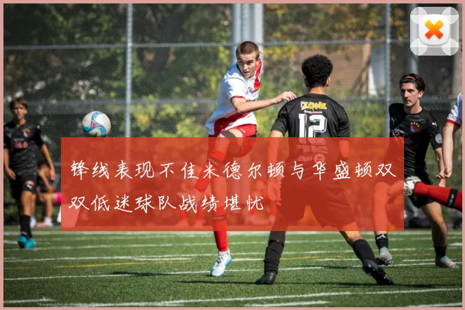 锋线表现不佳米德尔顿与华盛顿双双低迷球队战绩堪忧