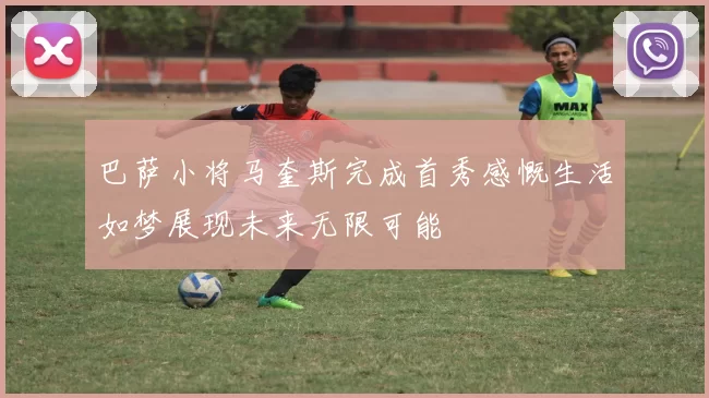 巴萨小将马奎斯完成首秀感慨生活如梦展现未来无限可能
