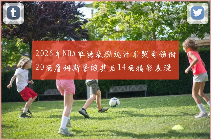 2026年NBA单场表现统计东契奇领衔20场詹姆斯紧随其后14场精彩表现