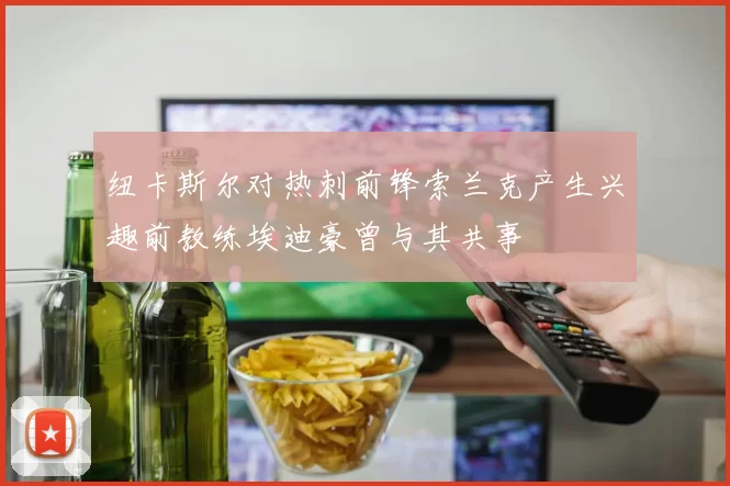纽卡斯尔对热刺前锋索兰克产生兴趣前教练埃迪豪曾与其共事