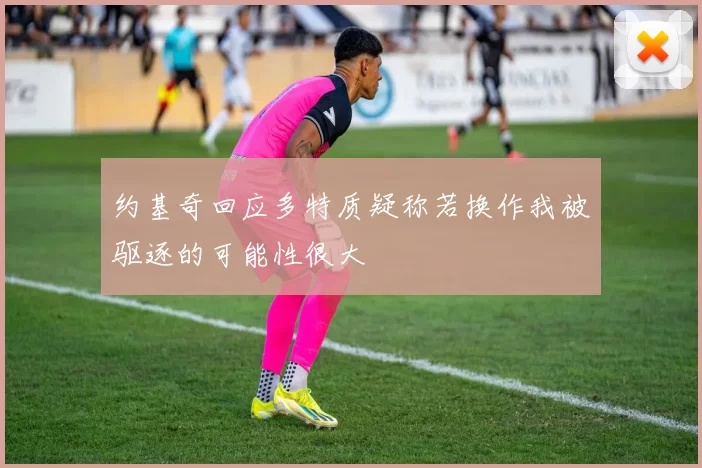约基奇回应多特质疑称若换作我被驱逐的可能性很大