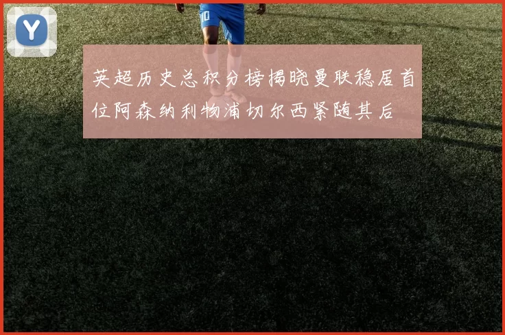 英超历史总积分榜揭晓曼联稳居首位阿森纳利物浦切尔西紧随其后
