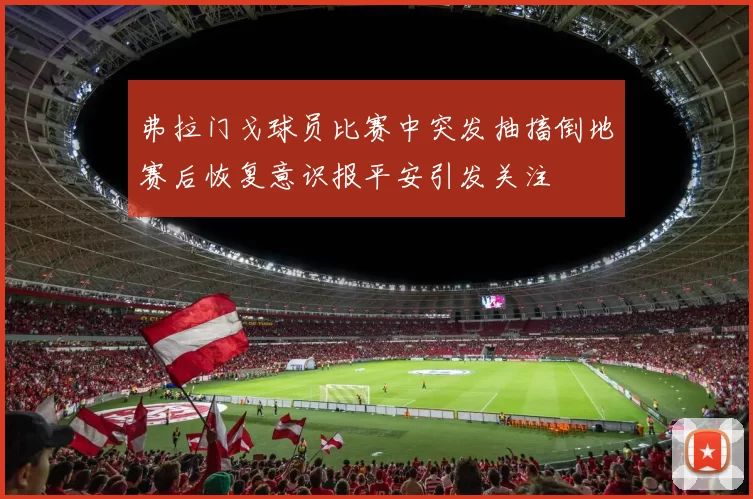 弗拉门戈球员比赛中突发抽搐倒地赛后恢复意识报平安引发关注