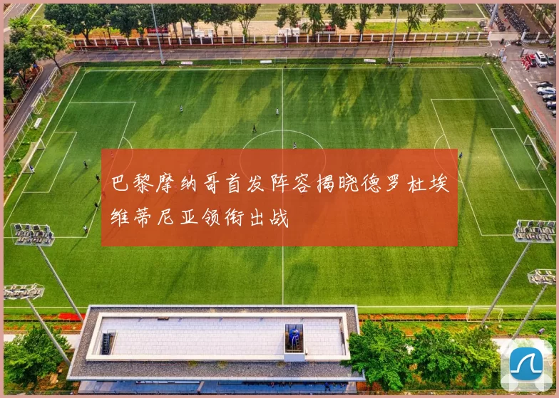 巴黎摩纳哥首发阵容揭晓德罗杜埃维蒂尼亚领衔出战