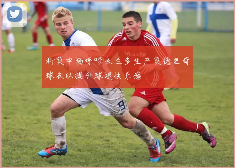 科莫中场呼吁米兰多生产莫德里奇球衣以提升球迷快乐感
