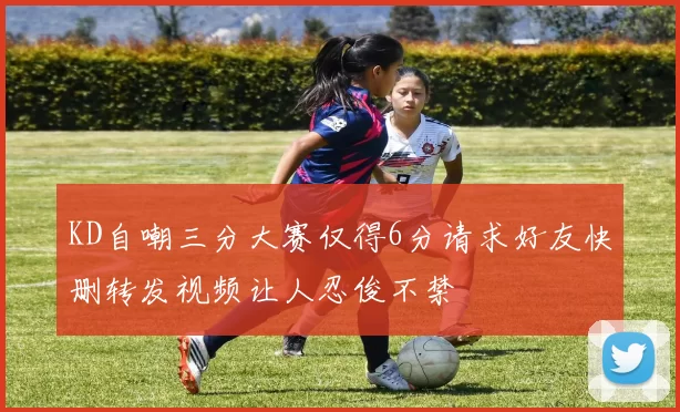 KD自嘲三分大赛仅得6分请求好友快删转发视频让人忍俊不禁