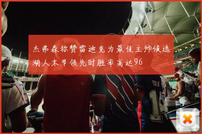 杰弗森称赞雷迪克为最佳主帅候选湖人末节领先时胜率高达96