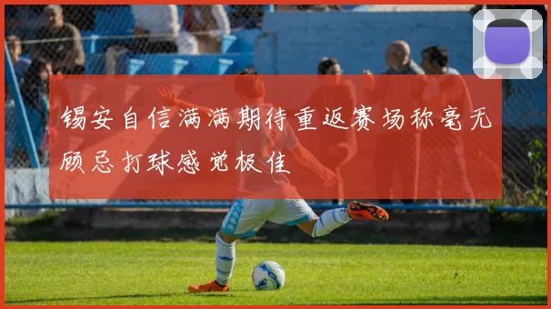 锡安自信满满期待重返赛场称毫无顾忌打球感觉极佳